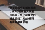 电子游戏中的捕鱼游戏,从AG视频看其发展及影响,电子游戏中的捕鱼游戏,从AG视频看其发展及影响 电子游戏中的捕鱼游戏,从AG视频看其发展及影响,电子游戏中的捕鱼游戏,从AG视频看其发展及影响