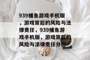 939捕鱼游戏手机版，游戏背后的风险与法律责任，939捕鱼游戏手机版，游戏背后的风险与法律责任分析