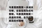 马里奥跑酷第一关通关攻略,全面指南及应对策略,马里奥跑酷第一关通关攻略,全方位指南及应对策略 马里奥跑酷第一关通关攻略,全面指南及应对策略,马里奥跑酷第一关通关攻略,全方位指南及应对策略
