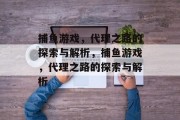 捕鱼游戏，代理之路的探索与解析，捕鱼游戏，代理之路的探索与解析