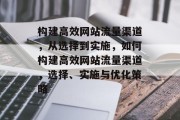 构建高效网站流量渠道，从选择到实施，如何构建高效网站流量渠道，选择、实施与优化策略