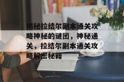 揭秘拉结尔副本通关攻略神秘的谜团,神秘通关,拉结尔副本通关攻略解密秘籍