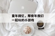 童年回忆，那些年我们一起玩的小游戏