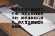 探索十个徒手捕鱼技巧游戏，与大自然的亲密接触，徒手捕鱼技巧游戏，与大自然的亲密接触探索