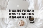 街机三国志手游通关攻略大公开！街机三国志手游通关攻略大公开！
