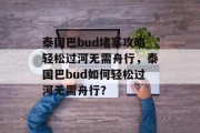 泰国巴bud堵塞攻略轻松过河无需舟行，泰国巴bud如何轻松过河无需舟行？