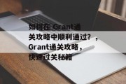 如何在 Grant通关攻略中顺利通过？，Grant通关攻略，快速过关秘籍