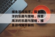 捕鱼游戏知乎,探索海洋的乐趣与策略,探索海洋的乐趣与策略,捕鱼游戏知乎解析 捕鱼游戏知乎,探索海洋的乐趣与策略,探索海洋的乐趣与策略,捕鱼游戏知乎解析
