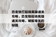 恐龙快打超级英雄通关攻略,恐龙版超级英雄通关攻略,破解难关的秘籍