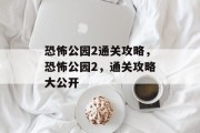 恐怖公园2通关攻略,恐怖公园2,通关攻略大公开 恐怖公园2通关攻略,恐怖公园2,通关攻略大公开
