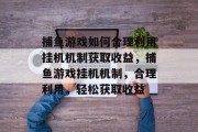 捕鱼游戏如何合理利用挂机机制获取收益，捕鱼游戏挂机机制，合理利用，轻松获取收益