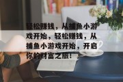 轻松赚钱，从捕鱼小游戏开始，轻松赚钱，从捕鱼小游戏开始，开启你的财富之旅！