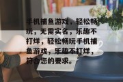 手机捕鱼游戏，轻松畅玩，无需实名，乐趣不打烊，轻松畅玩手机捕鱼游戏，乐趣不打烊，符合您的要求。