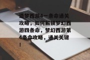 造梦西游4一条命通关攻略,如何解锁梦幻西游四条命,梦幻西游第4条命攻略,通关关键!