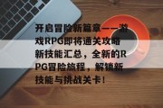 开启冒险新篇章——游戏RPG即将通关攻略新技能汇总,全新的RPG冒险旅程,解锁新技能与挑战关卡! 开启冒险新篇章——游戏RPG即将通关攻略新技能汇总,全新的RPG冒险旅程,解锁新技能与挑战关卡!