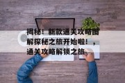 揭秘!新款通关攻略图解探秘之旅开始啦!,通关攻略解锁之旅 揭秘!新款通关攻略图解探秘之旅开始啦!,通关攻略解锁之旅