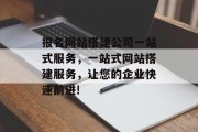 报名网站搭建公司一站式服务，一站式网站搭建服务，让您的企业快速前进!