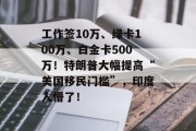 工作签10万、绿卡100万、白金卡500万！特朗普大幅提高“美国移民门槛”，印度人懵了！