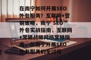 在南宁如何开展SEO外包服务？互联网+营销策略，南宁 SEO外包实战指南，互联网+营销战略网络营销指南，在南宁开展SEO外包服务的全过程
