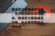 圆桌武士最强通关攻略,五大绝招助你成功通关,圆桌武士最强通关攻略,五大绝招帮你过关斩将