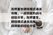 灰烬重生硬核模式通关攻略,一战到底的战斗经验分享,灰烬重生,硬核模式通关攻略!一战到底的经验分享