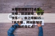 水排序拼图157通关攻略,挑战新知,收获快乐!,水上排解157关攻略,揭秘新知识与乐趣的交汇点!
