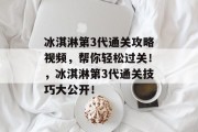 冰淇淋第3代通关攻略视频,帮你轻松过关!,冰淇淋第3代通关技巧大公开!