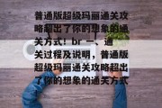 普通版超级玛丽通关攻略超出了你的想象的通关方式!br 一、通关过程及说明,普通版超级玛丽通关攻略超出了你的想象的通关方式!