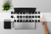 我的勇者第六层通关攻略,探索六层困难攻略,勇者第六层通关指南 我的勇者第六层通关攻略,探索六层困难攻略,勇者第六层通关指南