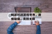 畅游对战游戏世界，激情碰撞，竞技无限