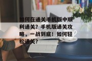 如何在通关手机版中顺利通关?手机版通关攻略,一战到底!如何轻松通关?