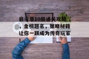 启示录10层通关攻略,金榜题名,策略秘籍让你一跃成为传奇玩家! 启示录10层通关攻略,金榜题名,策略秘籍让你一跃成为传奇玩家!