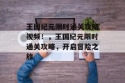 王国纪元限时通关攻略视频!,王国纪元限时通关攻略,开启冒险之旅