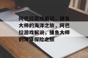 阿巴拉游戏解说,捕鱼大师的海洋之旅,阿巴拉游戏解说,捕鱼大师的海洋探险之旅 阿巴拉游戏解说,捕鱼大师的海洋之旅,阿巴拉游戏解说,捕鱼大师的海洋探险之旅