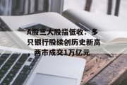 A股三大股指低收：多只银行股续创历史新高，两市成交1万亿元