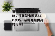 贺卡网站SEO优化攻略,优化贺卡网站SEO技巧,从零开始提高转化率! 贺卡网站SEO优化攻略,优化贺卡网站SEO技巧,从零开始提高转化率!
