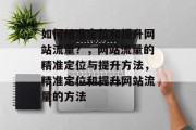 如何精准定位和提升网站流量？，网站流量的精准定位与提升方法，精准定位和提升网站流量的方法