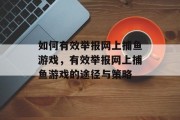 如何有效举报网上捕鱼游戏,有效举报网上捕鱼游戏的途径与策略 如何有效举报网上捕鱼游戏,有效举报网上捕鱼游戏的途径与策略