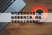如何查看网站流量，网站流量查询工具，网站流量统计工具有哪些？