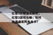 红警3攻略通关解析，红警3游戏攻略，如何快速通关所有关卡?