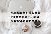 小鹏超理想！造车新势力1月销冠易主，部分车企今年销量力争翻倍