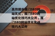 高效提升厦门SEO网站优化，厦门SEO网站优化技巧大公开，厦门SEO网站优化实战技巧大公开