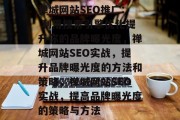 禅城网站SEO推广: 利用搜索引擎优化提升你的品牌曝光度,禅城网站SEO实战,提升品牌曝光度的方法和策略,禅城网站SEO实战,提高品牌曝光度的策略与方法 禅城网站SEO推广: 利用搜索引擎优化提升你的品牌曝光度,禅城网站SEO实战,提升品牌曝光度的方法和策略,禅城网站SEO实战,提高品牌曝光度的策略与方法