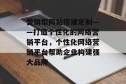 营销型网站搭建定制——打造个性化的网络营销平台，个性化网络营销平台帮助企业构建强大品牌