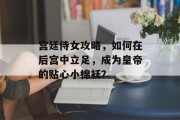 宫廷侍女攻略，如何在后宫中立足，成为皇帝的贴心小棉袄？