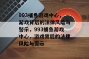 993捕鱼游戏中心，游戏背后的法律风险与警示，993捕鱼游戏中心，游戏背后的法律风险与警示