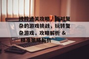 纯粹通关攻略，面对复杂的游戏挑战，玩转复杂游戏，攻略解析 & 精准策略解析