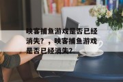 映客捕鱼游戏是否已经消失?,映客捕鱼游戏是否已经消失? 映客捕鱼游戏是否已经消失?,映客捕鱼游戏是否已经消失?