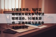 91捕鱼游戏,如何正确理解并避免参与非法赌博活动,91捕鱼游戏,正确理解与远离非法赌博活动 91捕鱼游戏,如何正确理解并避免参与非法赌博活动,91捕鱼游戏,正确理解与远离非法赌博活动