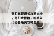 奇幻东征通关攻略大全,奇幻大冒险,新手入门必备通关攻略全集 奇幻东征通关攻略大全,奇幻大冒险,新手入门必备通关攻略全集